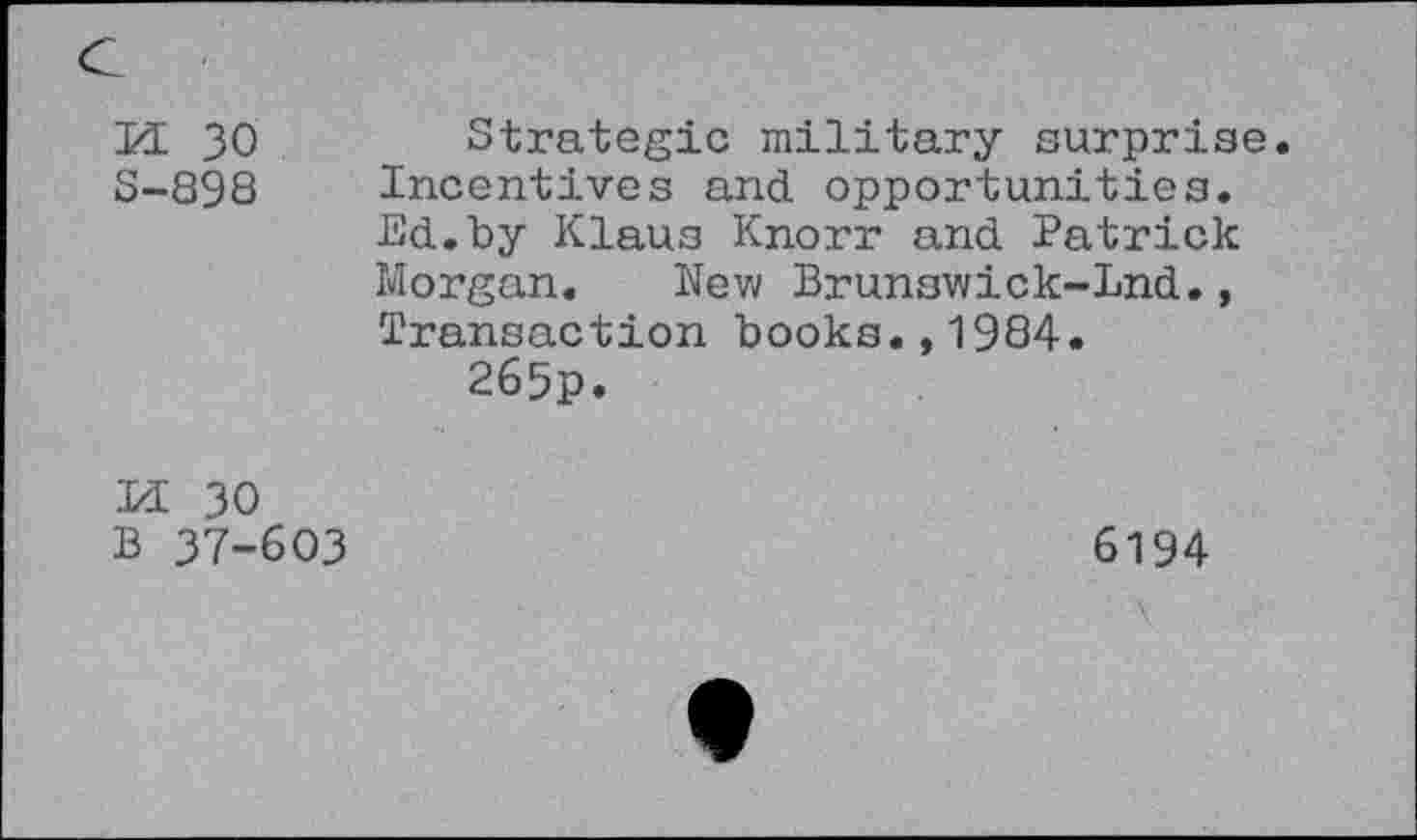 ﻿PI 30 S-898	Strategic military surprise Incentives and opportunities. Ed.by Klaus Knorr and Patrick Morgan. New Brunswick-Lnd., Transaction books.,1984. 265p.
M 30 B 37-603	6194